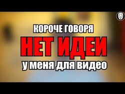 КОРОЧЕ ГОВОРЯ, У МЕНЯ НЕТ ИДЕЙ ДЛЯ ВИДЕО