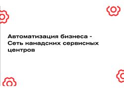 Автоматизация бизнеса - Сеть канадских сервисных центров